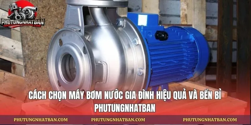 Cách Chọn Máy Bơm Nước Gia Đình Hiệu Quả