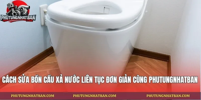 Cách Sửa Bồn Cầu Xả Nước Liên Tục Đơn Giản Cùng phutungnhatban