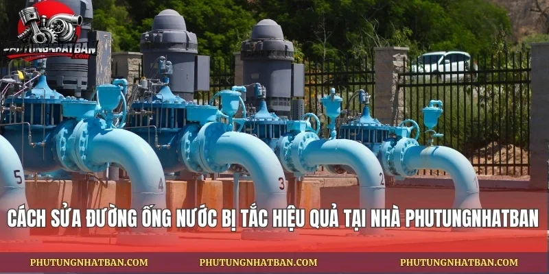 Cách Sửa Đường Ống Nước Bị Tắc Hiệu Quả Tại Nhà Phutungnhatban