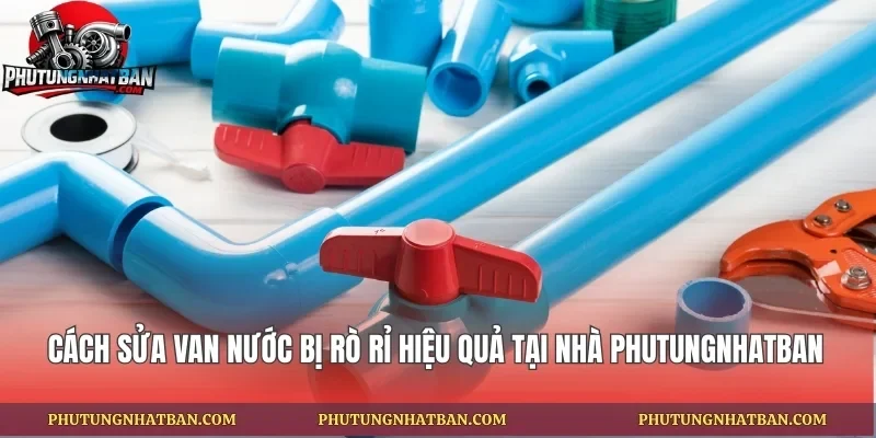 Cách Sửa Van Nước Bị Rò Rỉ Hiệu Quả Tại Nhà Phutungnhatban