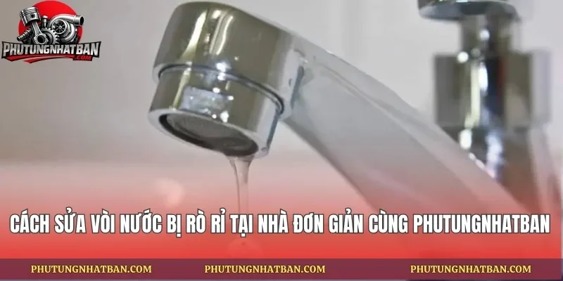 Cách Sửa Vòi Nước Bị Rò Rỉ Tại Nhà Đơn Giản Cùng phutungnhatban