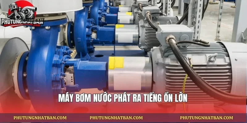 Máy bơm nước phát ra tiếng ồn lớn