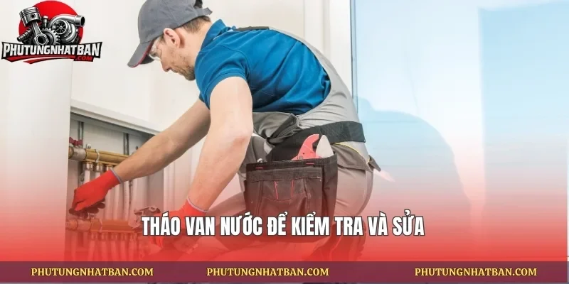 Tháo van nước để kiểm tra và sửa
