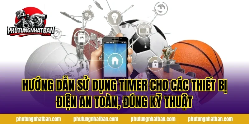 Hướng dẫn Sử Dụng Timer Cho Các Thiết Bị Điện an toàn, đúng kỹ thuật