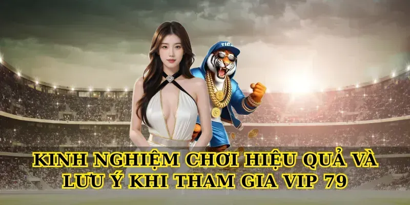 Kinh nghiệm chơi hiệu quả và lưu ý khi tham gia Vip 79
