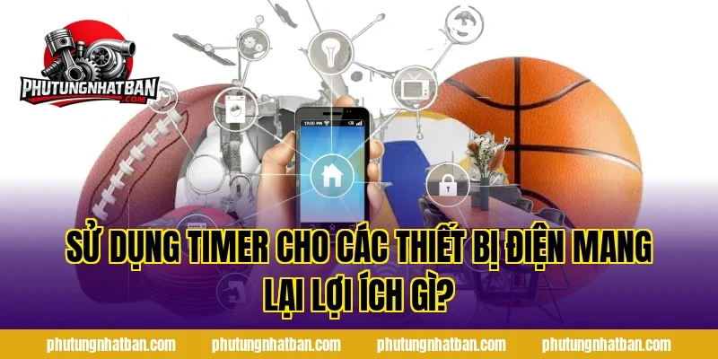 Sử Dụng Timer Cho Các Thiết Bị Điện mang lại lợi ích gì?