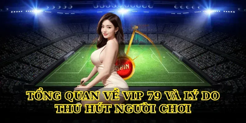Tổng quan về Vip 79 và lý do thu hút người chơi