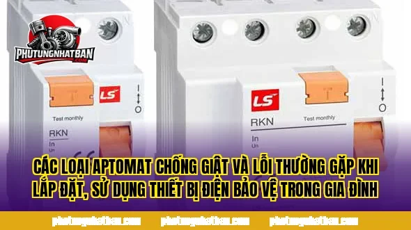Các loại aptomat chống giật và lỗi thường gặp khi lắp đặt, sử dụng thiết bị điện bảo vệ trong gia đình