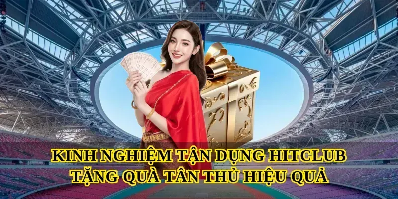 Kinh nghiệm tận dụng Hitclub tặng quà tân thủ hiệu quả